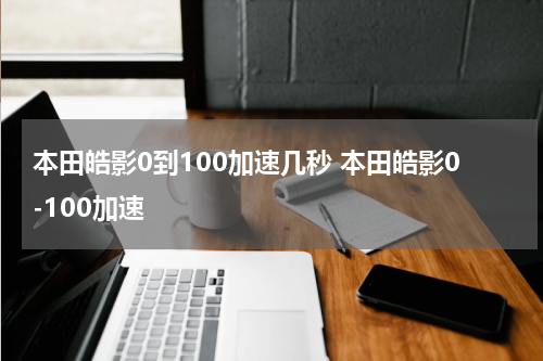 本田皓影0到100加速几秒 本田皓影0-100加速