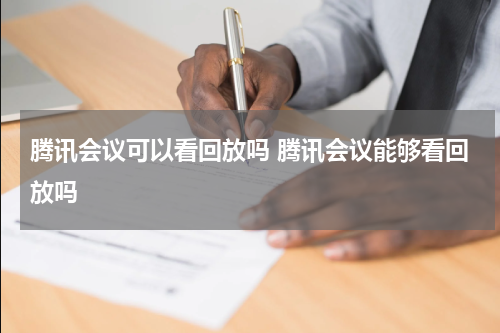 腾讯会议可以看回放吗 腾讯会议能够看回放吗