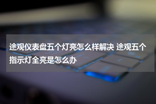 途观仪表盘五个灯亮怎么样解决 途观五个指示灯全亮是怎么办