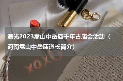 追光2023嵩山中岳庙千年古庙会活动（河南嵩山中岳庙道长简介）