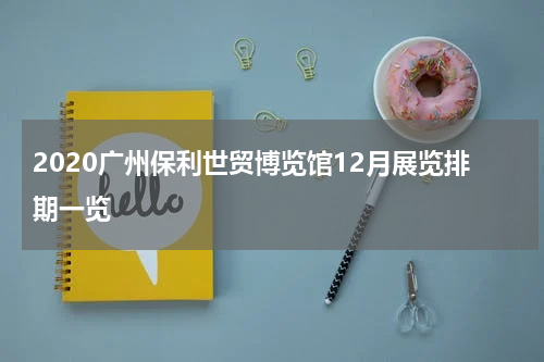 2020广州保利世贸博览馆12月展览排期一览