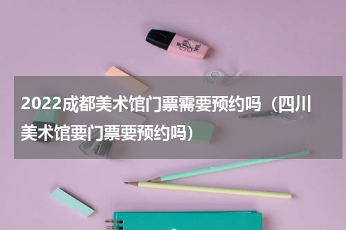 2022成都美术馆门票需要预约吗（四川美术馆要门票要预约吗）