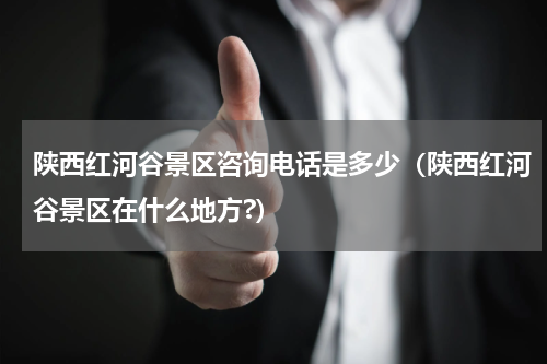 陕西红河谷景区咨询电话是多少（陕西红河谷景区在什么地方?）