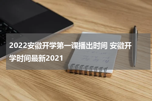 2022安徽开学第一课播出时间 安徽开学时间最新2021