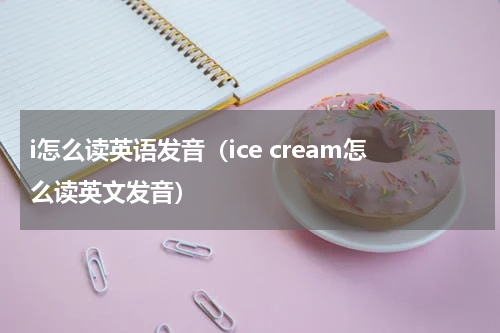 i怎么读英语发音（ice cream怎么读英文发音）