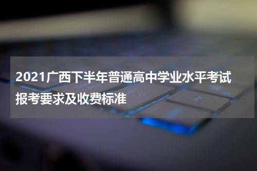 2021广西下半年普通高中学业水平考试报考要求及收费标准