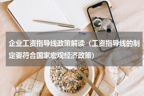 企业工资指导线政策解读（工资指导线的制定要符合国家宏观经济政策）
