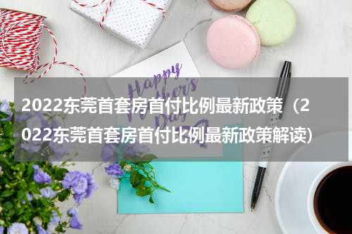2022东莞首套房首付比例最新政策（2022东莞首套房首付比例最新政策解读）