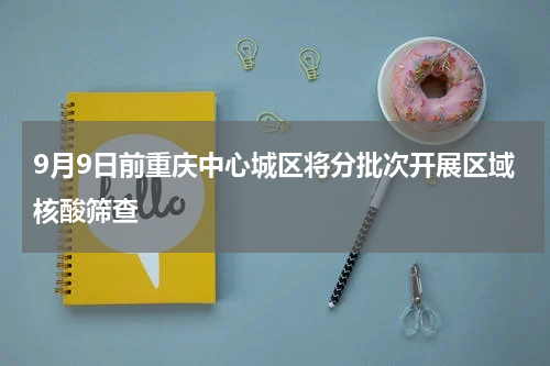 9月9日前重庆中心城区将分批次开展区域核酸筛查