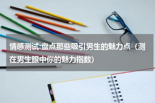 情感测试:盘点那些吸引男生的魅力点（测在男生眼中你的魅力指数）