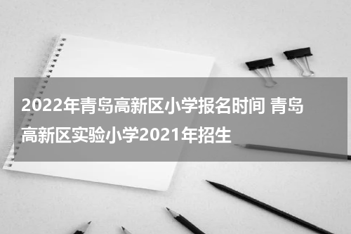 2022年青岛高新区小学报名时间 青岛高新区实验小学2021年招生