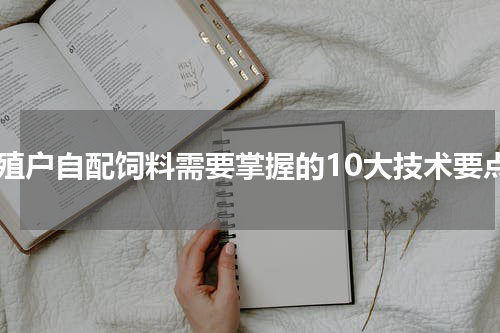 养殖户自配饲料需要掌握的10大技术要点