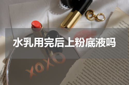 水乳用完后上粉底液吗