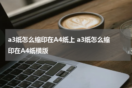 a3纸怎么缩印在A4纸上 a3纸怎么缩印在A4纸横版