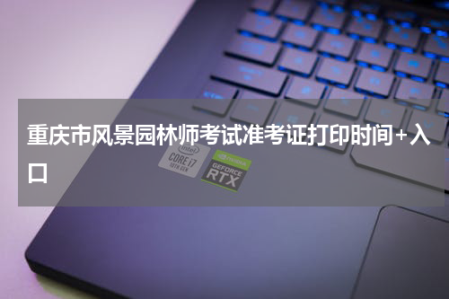 重庆市风景园林师考试准考证打印时间+入口