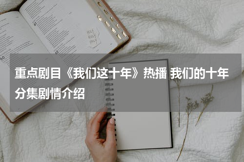 重点剧目《我们这十年》热播 我们的十年分集剧情介绍