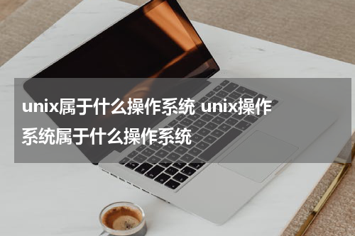unix属于什么操作系统 unix操作系统属于什么操作系统