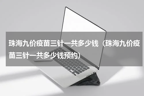 珠海九价疫苗三针一共多少钱（珠海九价疫苗三针一共多少钱预约）