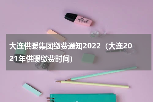 大连供暖集团缴费通知2022（大连2021年供暖缴费时间）