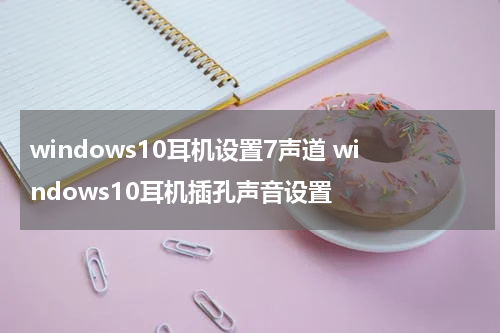 windows10耳机设置7声道 windows10耳机插孔声音设置