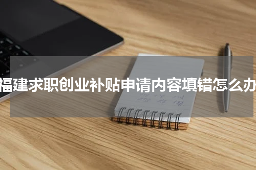 福建求职创业补贴申请内容填错怎么办