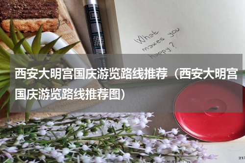 西安大明宫国庆游览路线推荐（西安大明宫国庆游览路线推荐图）