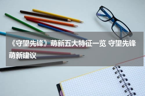 《守望先锋》萌新五大特征一览 守望先锋萌新建议