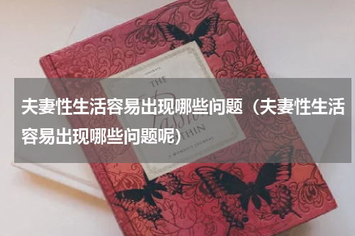 夫妻性生活容易出现哪些问题（夫妻性生活容易出现哪些问题呢）