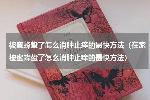 被蜜蜂蛰了怎么消肿止痒的最快方法（在家被蜜蜂蛰了怎么消肿止痒的最快方法）