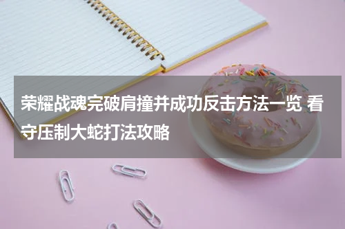 荣耀战魂完破肩撞并成功反击方法一览 看守压制大蛇打法攻略
