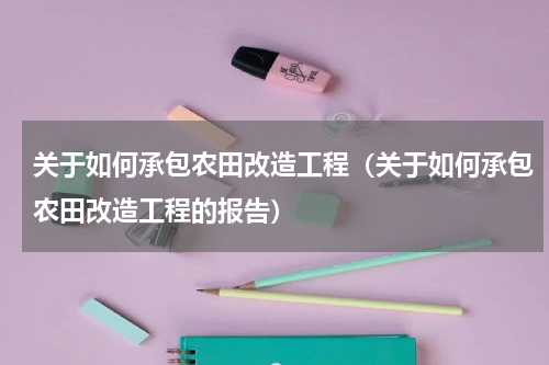 关于如何承包农田改造工程（关于如何承包农田改造工程的报告）