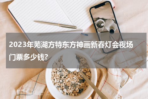 2023年芜湖方特东方神画新春灯会夜场门票多少钱?