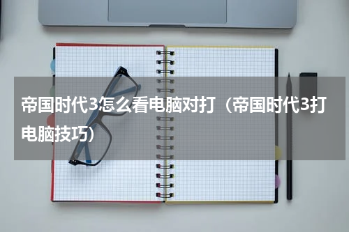 帝国时代3怎么看电脑对打（帝国时代3打电脑技巧）