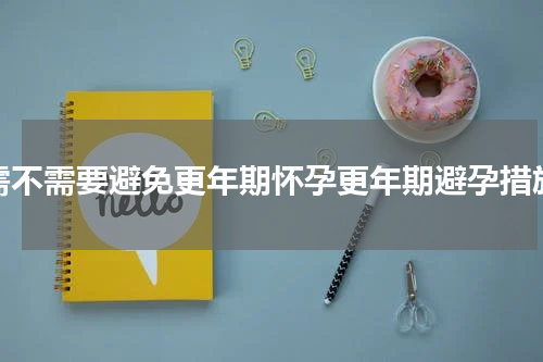 需不需要避免更年期怀孕更年期避孕措施