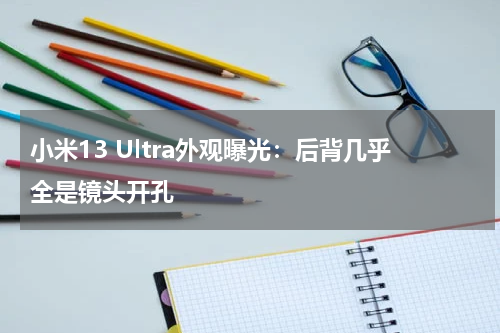 小米13 Ultra外观曝光：后背几乎全是镜头开孔