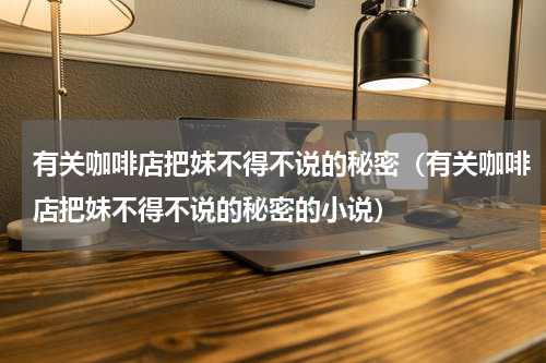 有关咖啡店把妹不得不说的秘密（有关咖啡店把妹不得不说的秘密的小说）