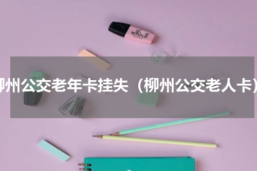 柳州公交老年卡挂失（柳州公交老人卡）