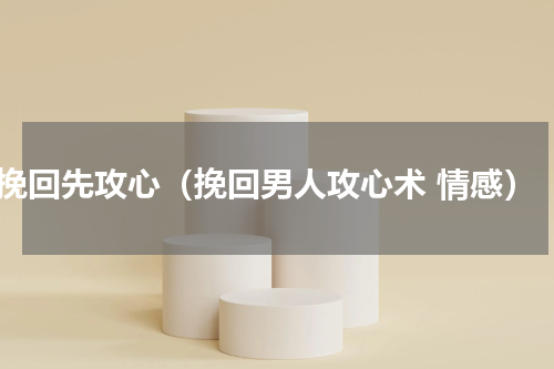 挽回先攻心（挽回男人攻心术 情感）