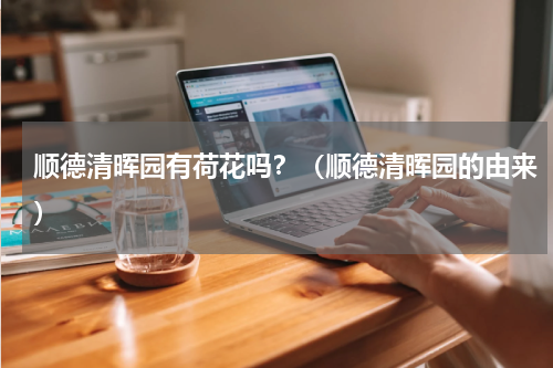 顺德清晖园有荷花吗？（顺德清晖园的由来）
