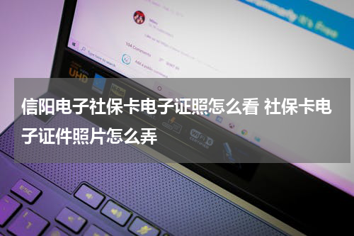 信阳电子社保卡电子证照怎么看 社保卡电子证件照片怎么弄