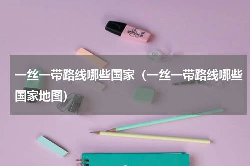 一丝一带路线哪些国家（一丝一带路线哪些国家地图）