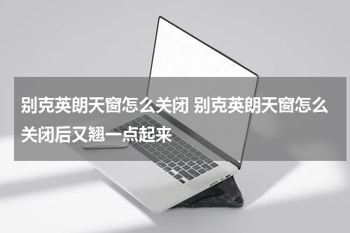 别克英朗天窗怎么关闭 别克英朗天窗怎么关闭后又翘一点起来