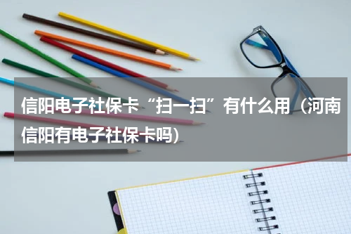 信阳电子社保卡“扫一扫”有什么用（河南信阳有电子社保卡吗）