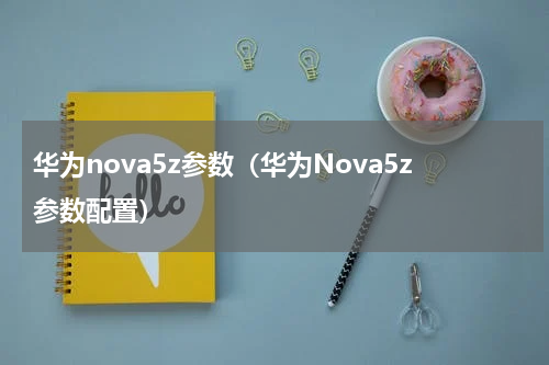 华为nova5z参数（华为Nova5z参数配置）