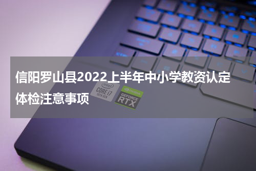 信阳罗山县2022上半年中小学教资认定体检注意事项