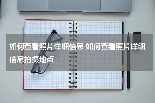 如何查看照片详细信息 如何查看照片详细信息拍摄地点