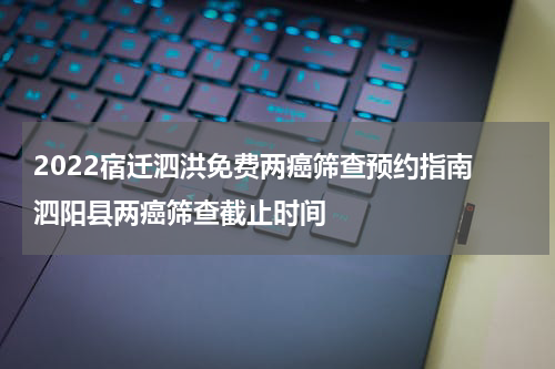 2022宿迁泗洪免费两癌筛查预约指南 泗阳县两癌筛查截止时间