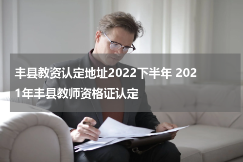丰县教资认定地址2022下半年 2021年丰县教师资格证认定