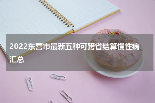 2022东营市最新五种可跨省结算慢性病汇总