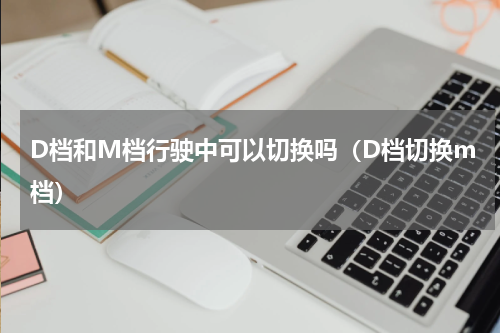 D档和M档行驶中可以切换吗（D档切换m档）